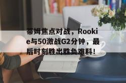 蒂姆焦点对战，Rookie与50激战G2分钟，最后时刻胜出胜负难料！